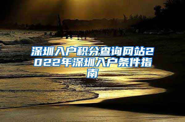 深圳入户积分查询网站2022年深圳入户条件指南