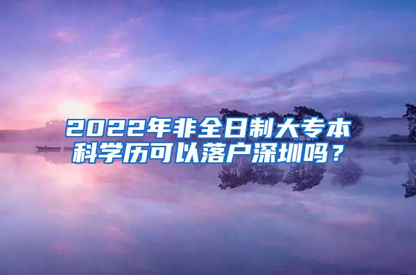 2022年非全日制大专本科学历可以落户深圳吗？