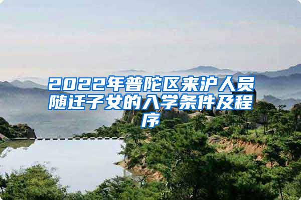 2022年普陀区来沪人员随迁子女的入学条件及程序