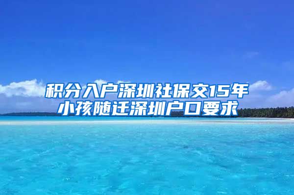 积分入户深圳社保交15年小孩随迁深圳户口要求