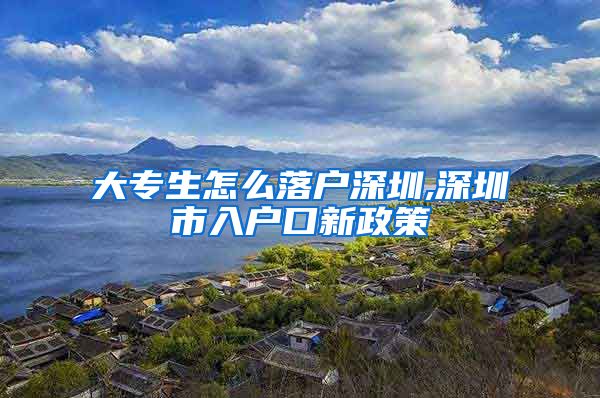 大专生怎么落户深圳,深圳市入户口新政策