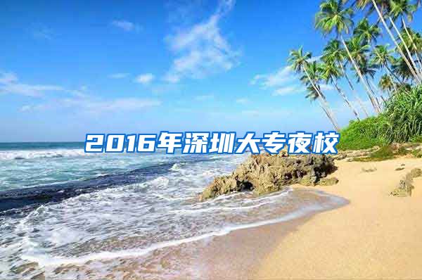 2016年深圳大专夜校