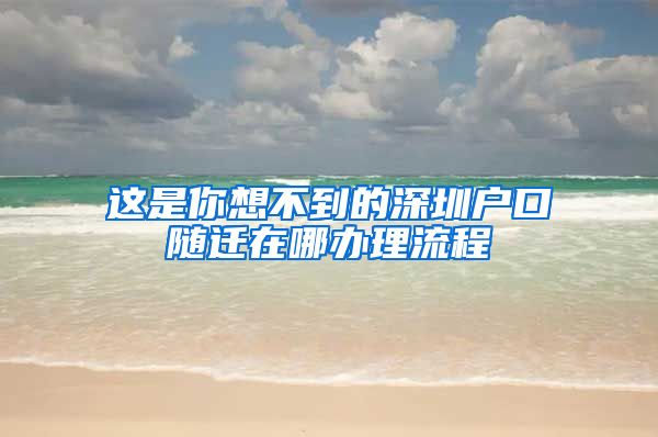 这是你想不到的深圳户口随迁在哪办理流程