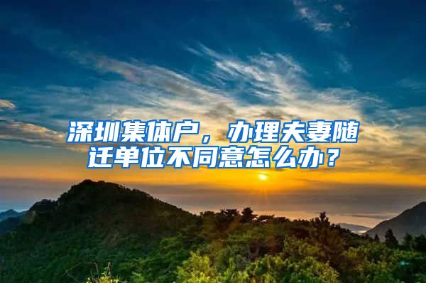 深圳集体户，办理夫妻随迁单位不同意怎么办？