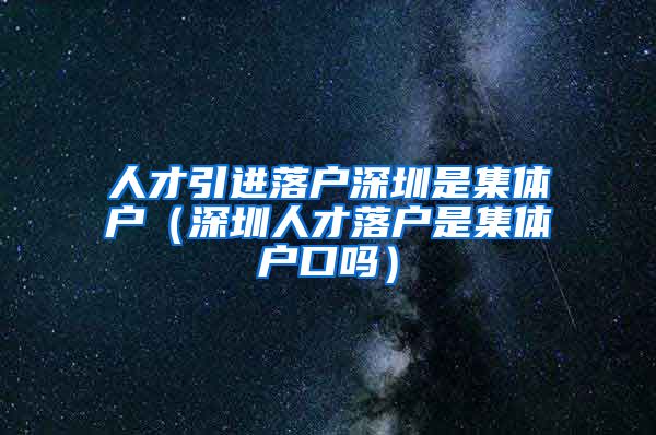 人才引进落户深圳是集体户（深圳人才落户是集体户口吗）