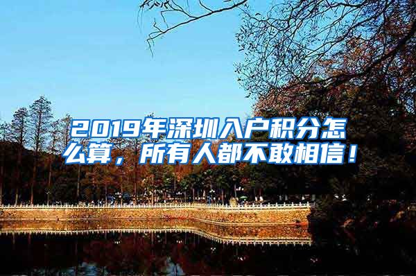 2019年深圳入户积分怎么算，所有人都不敢相信！