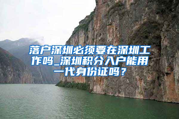 落户深圳必须要在深圳工作吗_深圳积分入户能用一代身份证吗？