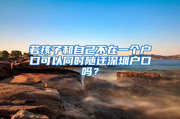 若孩子和自己不在一个户口可以同时随迁深圳户口吗？