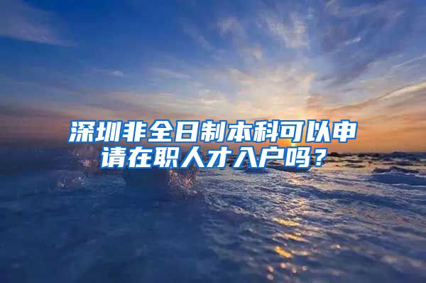 深圳非全日制本科可以申请在职人才入户吗？