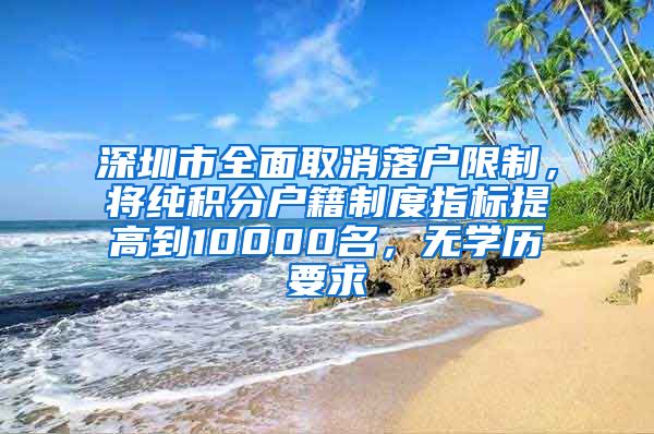 深圳市全面取消落户限制，将纯积分户籍制度指标提高到10000名，无学历要求