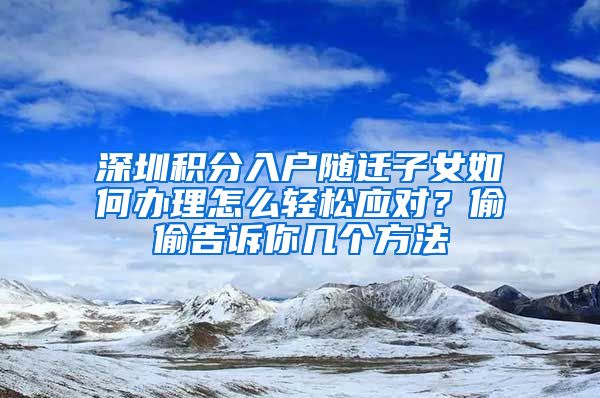 深圳积分入户随迁子女如何办理怎么轻松应对？偷偷告诉你几个方法