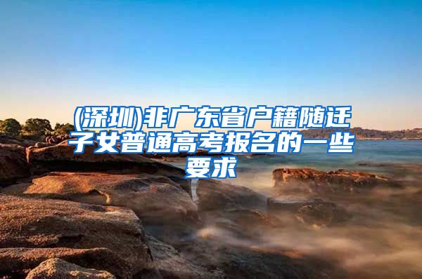 (深圳)非广东省户籍随迁子女普通高考报名的一些要求