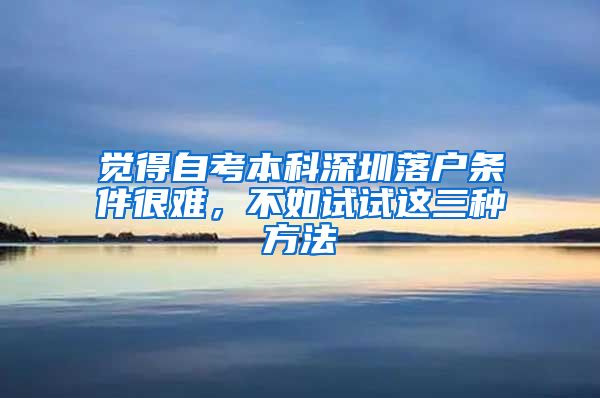 觉得自考本科深圳落户条件很难，不如试试这三种方法