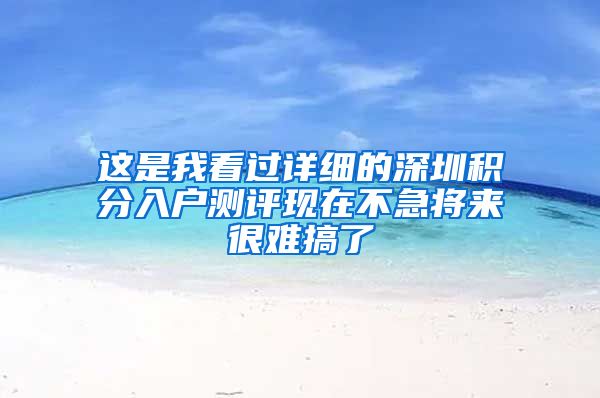 这是我看过详细的深圳积分入户测评现在不急将来很难搞了