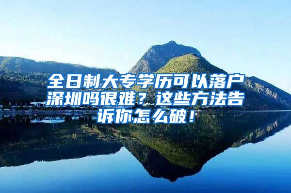 全日制大专学历可以落户深圳吗很难？这些方法告诉你怎么破！