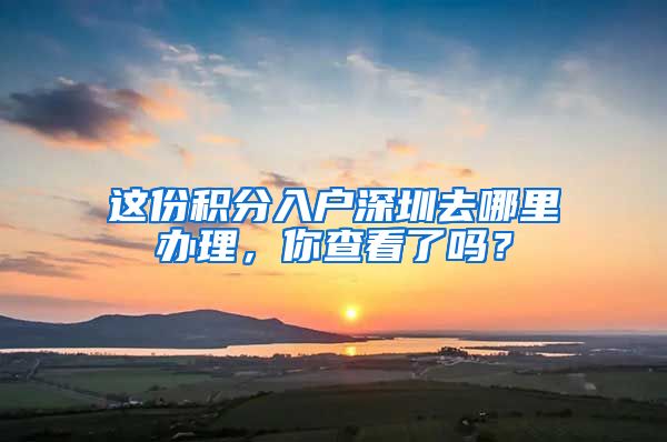 这份积分入户深圳去哪里办理，你查看了吗？