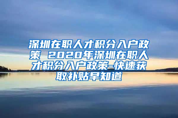 深圳在职人才积分入户政策 2020年深圳在职人才积分入户政策-快速获取补贴早知道