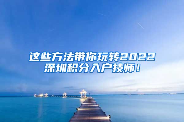 这些方法带你玩转2022深圳积分入户技师！