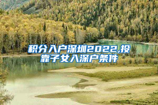 积分入户深圳2022,投靠子女入深户条件