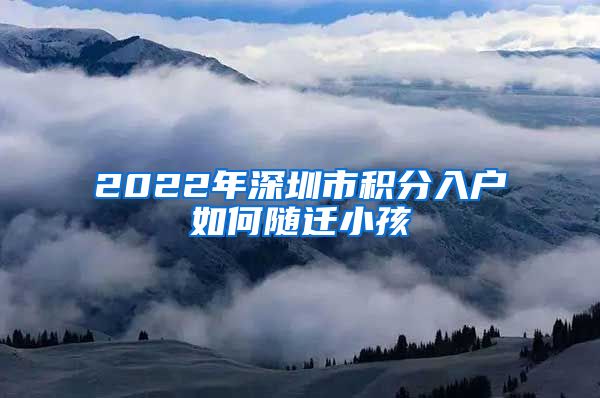 2022年深圳市积分入户如何随迁小孩