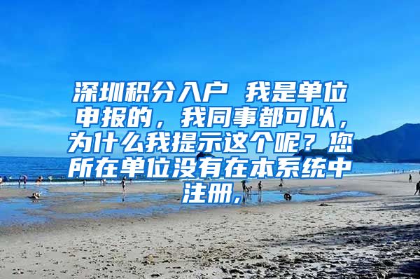 深圳积分入户 我是单位申报的，我同事都可以，为什么我提示这个呢？您所在单位没有在本系统中注册,