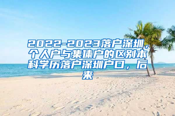 2022-2023落户深圳，个人户与集体户的区别本科学历落户深圳户口，后来