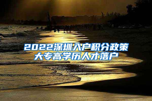 2022深圳入户积分政策大专高学历人才落户