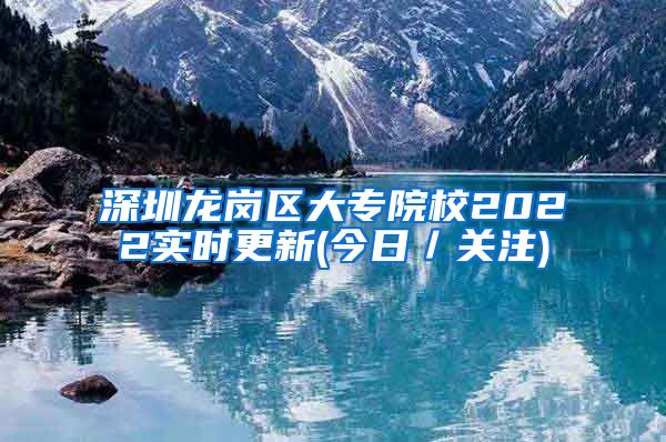 深圳龙岗区大专院校2022实时更新(今日／关注)