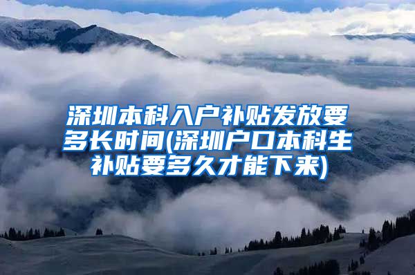 深圳本科入户补贴发放要多长时间(深圳户口本科生补贴要多久才能下来)