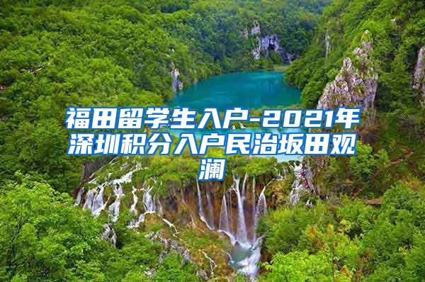 福田留学生入户-2021年深圳积分入户民治坂田观澜