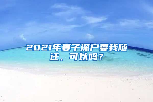 2021年妻子深户要我随迁，可以吗？