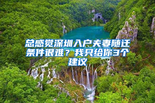 总感觉深圳入户夫妻随迁条件很难？我只给你3个建议