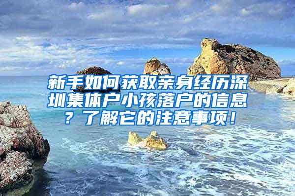 新手如何获取亲身经历深圳集体户小孩落户的信息？了解它的注意事项！