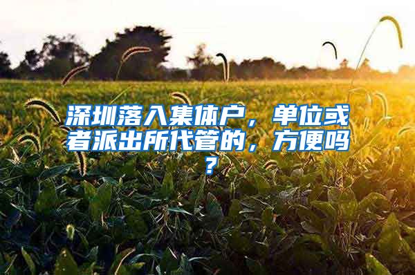 深圳落入集体户，单位或者派出所代管的，方便吗？