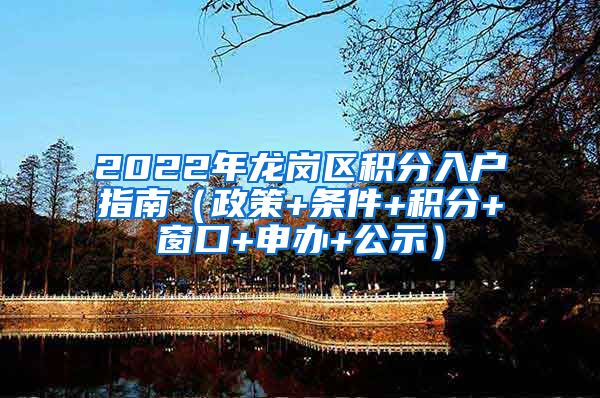 2022年龙岗区积分入户指南（政策+条件+积分+窗口+申办+公示）