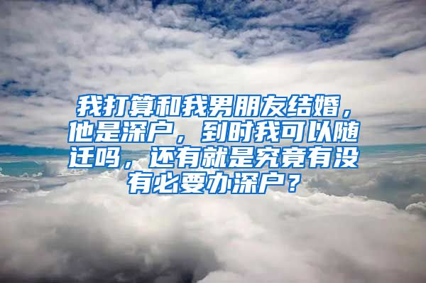 我打算和我男朋友结婚，他是深户，到时我可以随迁吗，还有就是究竟有没有必要办深户？