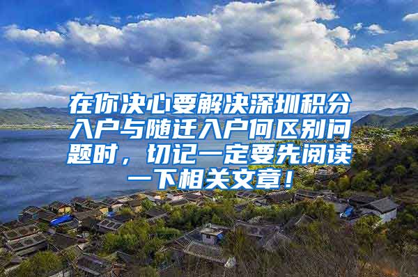 在你决心要解决深圳积分入户与随迁入户何区别问题时，切记一定要先阅读一下相关文章！