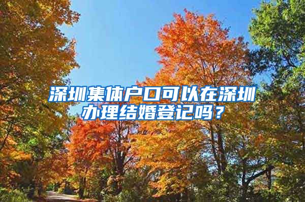 深圳集体户口可以在深圳办理结婚登记吗？