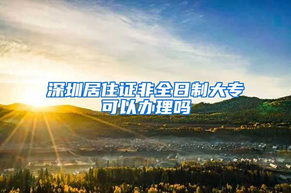 深圳居住证非全日制大专可以办理吗