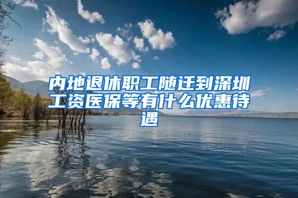 内地退休职工随迁到深圳工资医保等有什么优惠待遇