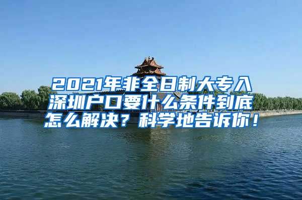 2021年非全日制大专入深圳户口要什么条件到底怎么解决？科学地告诉你！