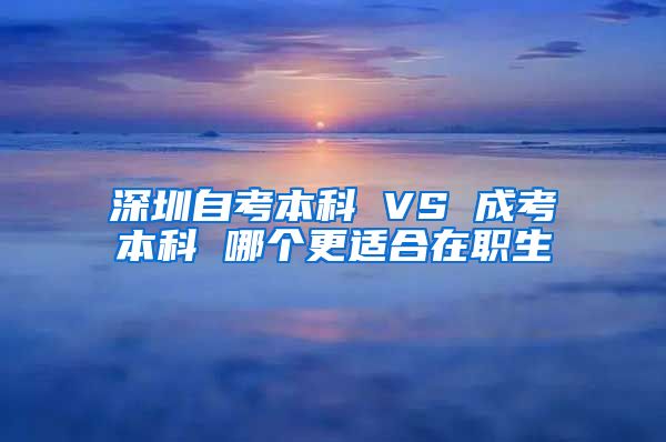 深圳自考本科 VS 成考本科 哪个更适合在职生