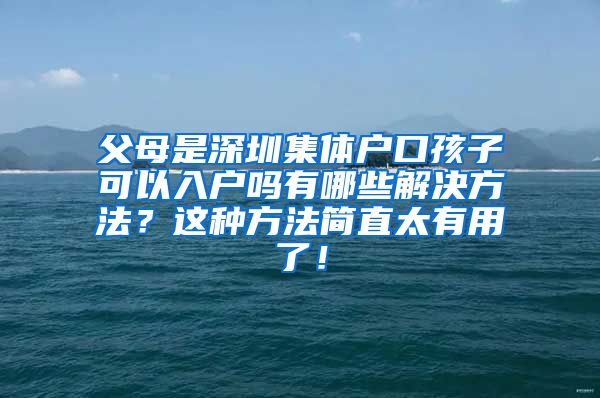 父母是深圳集体户口孩子可以入户吗有哪些解决方法？这种方法简直太有用了！