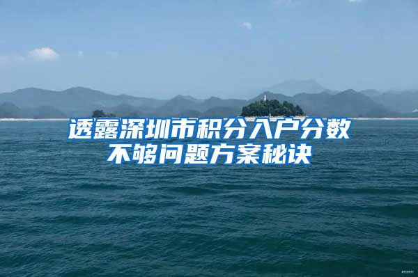 透露深圳市积分入户分数不够问题方案秘诀