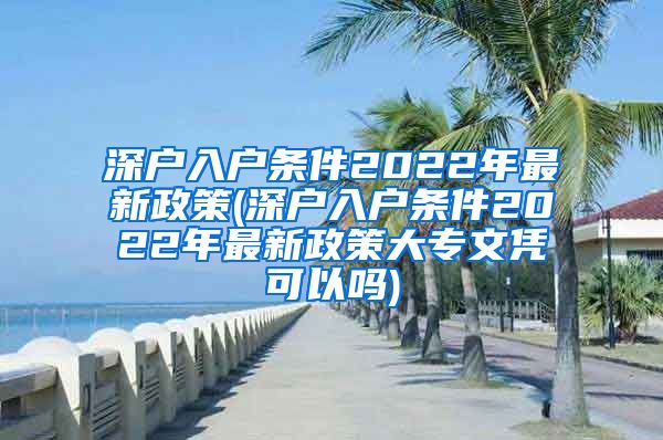 深户入户条件2022年最新政策(深户入户条件2022年最新政策大专文凭可以吗)