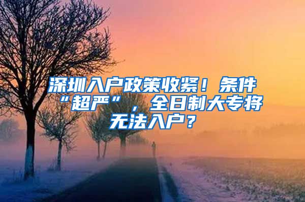 深圳入户政策收紧！条件“超严”，全日制大专将无法入户？