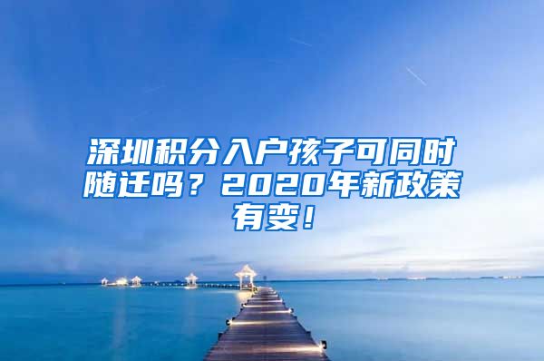 深圳积分入户孩子可同时随迁吗？2020年新政策有变！