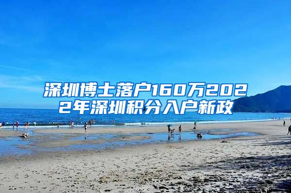 深圳博士落户160万2022年深圳积分入户新政