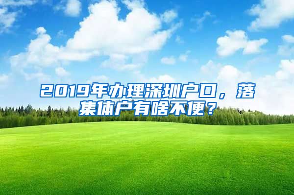 2019年办理深圳户口，落集体户有啥不便？