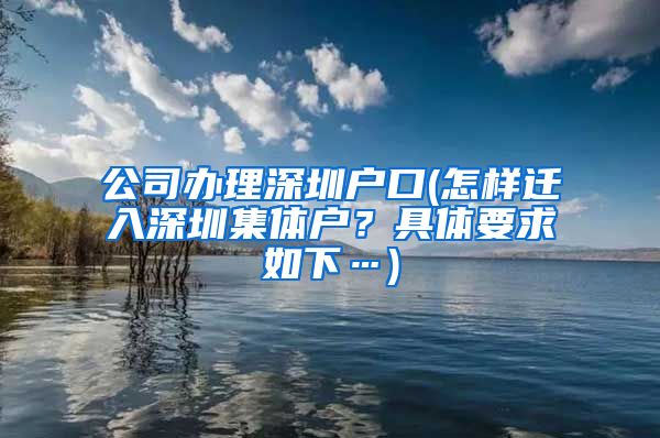 公司办理深圳户口(怎样迁入深圳集体户？具体要求如下…)